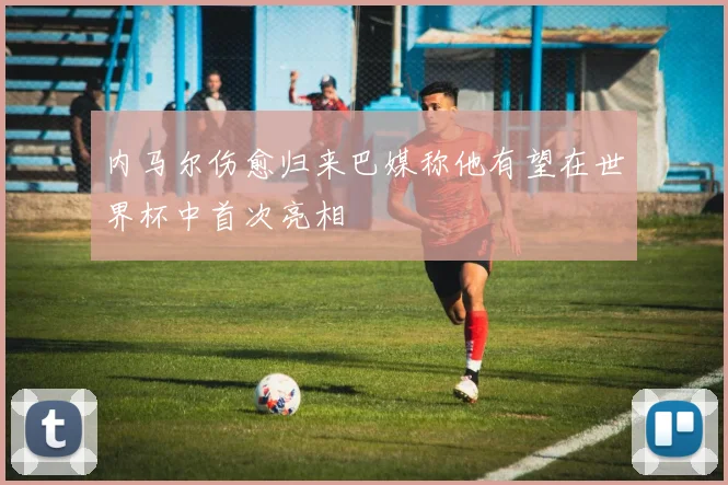内马尔伤愈归来巴媒称他有望在世界杯中首次亮相