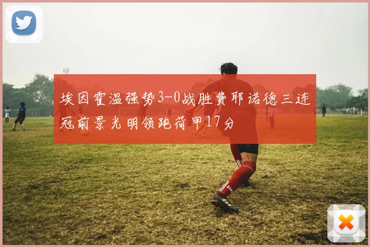 埃因霍温强势3-0战胜费耶诺德三连冠前景光明领跑荷甲17分