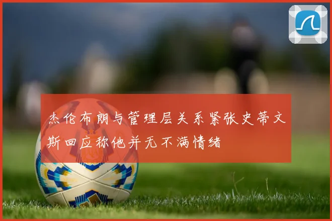 杰伦布朗与管理层关系紧张史蒂文斯回应称他并无不满情绪
