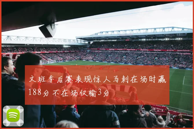 文班季后赛表现惊人马刺在场时赢188分不在场仅输3分