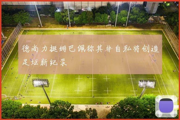 德尚力挺姆巴佩称其非自私将创造足坛新纪录