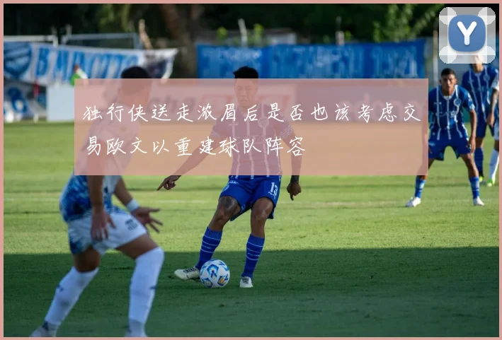 独行侠送走浓眉后是否也该考虑交易欧文以重建球队阵容