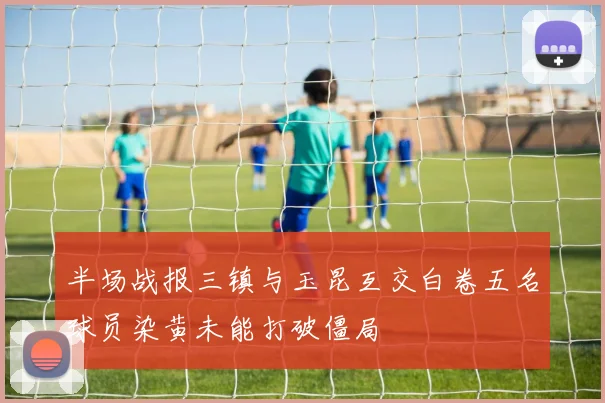 半场战报三镇与玉昆互交白卷五名球员染黄未能打破僵局