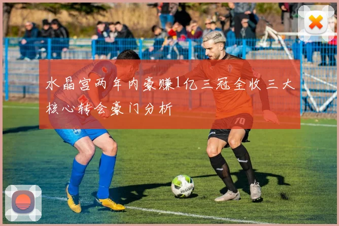 水晶宫两年内豪赚1亿三冠全收三大核心转会豪门分析