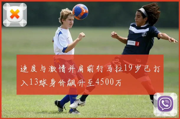 速度与激情并肩前行马拉19岁已打入13球身价飙升至4500万