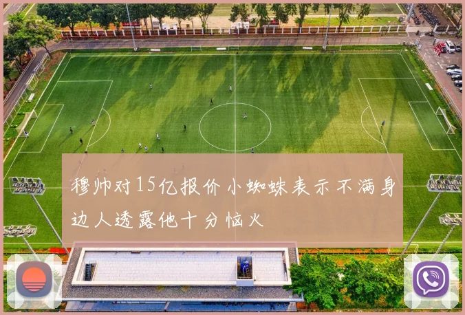 穆帅对15亿报价小蜘蛛表示不满身边人透露他十分恼火