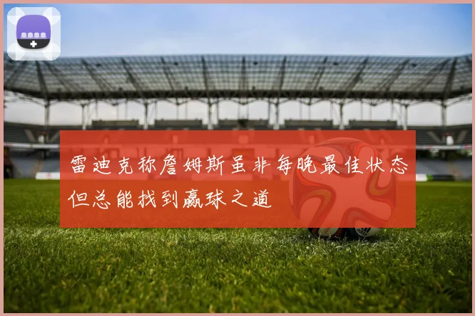 雷迪克称詹姆斯虽非每晚最佳状态但总能找到赢球之道