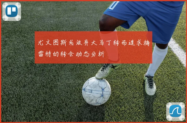 尤文图斯或放弃大马丁转而追求梅雷特的转会动态分析