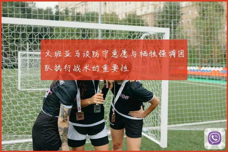 文班亚马谈防守意愿与牺牲强调团队执行战术的重要性