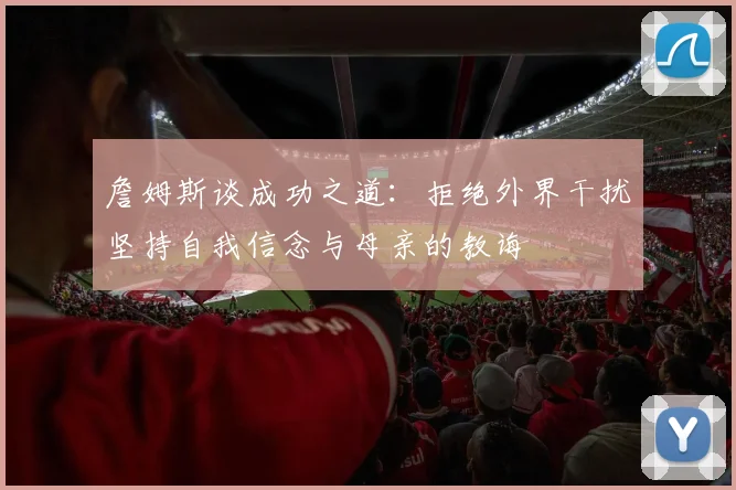 詹姆斯谈成功之道：拒绝外界干扰坚持自我信念与母亲的教诲