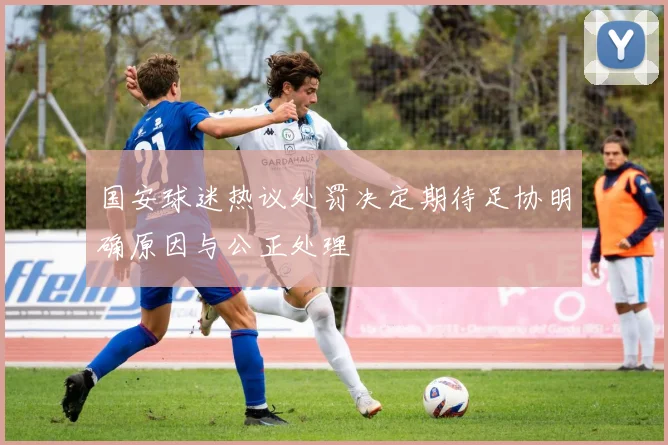 国安球迷热议处罚决定期待足协明确原因与公正处理