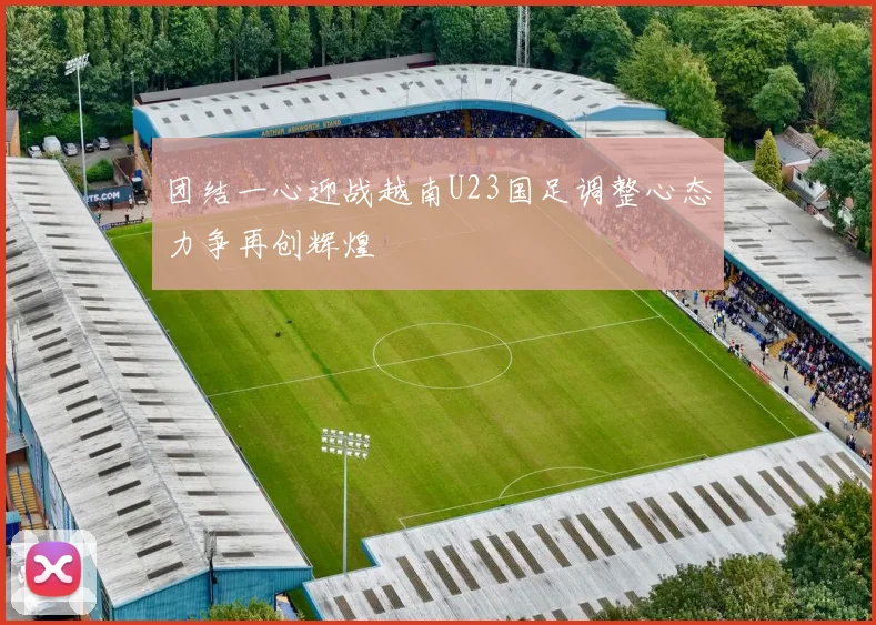 团结一心迎战越南U23国足调整心态力争再创辉煌