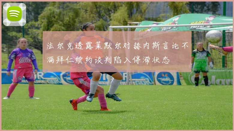 法尔克透露莱默尔对赫内斯言论不满拜仁续约谈判陷入停滞状态