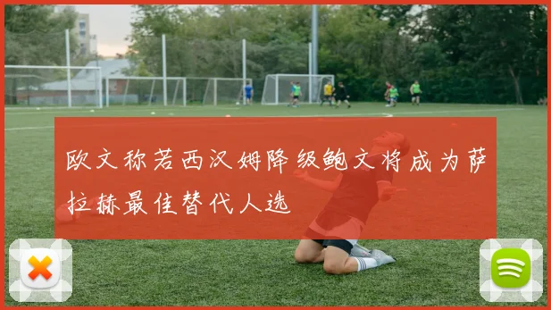 欧文称若西汉姆降级鲍文将成为萨拉赫最佳替代人选