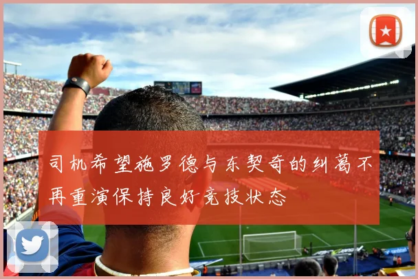 司机希望施罗德与东契奇的纠葛不再重演保持良好竞技状态