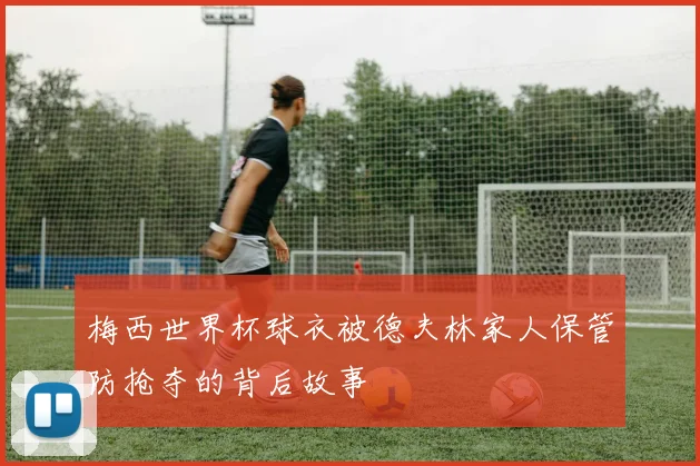 梅西世界杯球衣被德夫林家人保管防抢夺的背后故事
