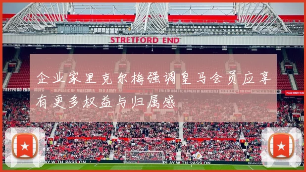 企业家里克尔梅强调皇马会员应享有更多权益与归属感