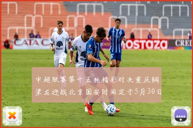 中超联赛第十五轮精彩对决重庆铜梁龙迎战北京国安时间定于5月30日20点