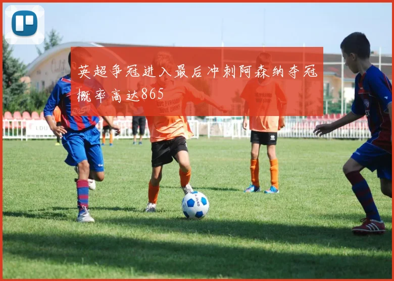 英超争冠进入最后冲刺阿森纳夺冠概率高达865